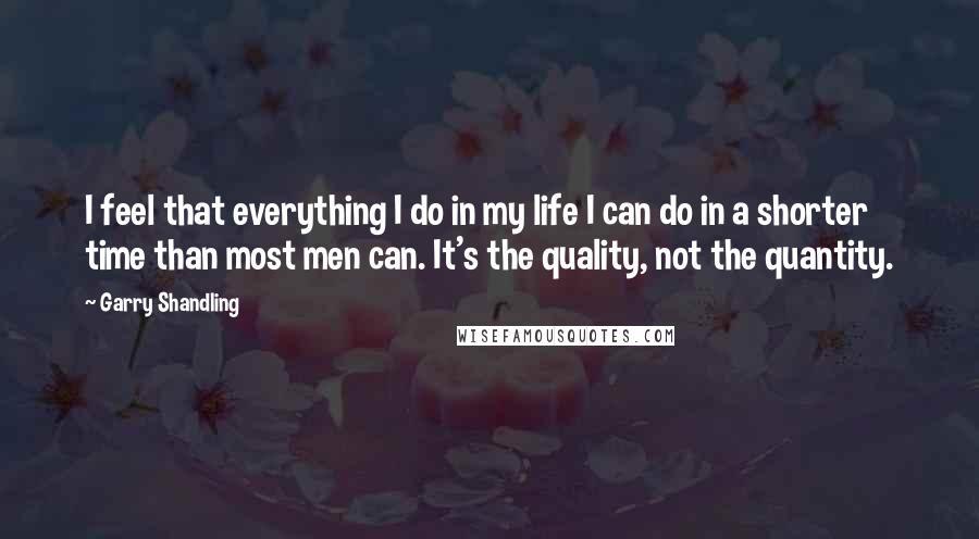 Garry Shandling Quotes: I feel that everything I do in my life I can do in a shorter time than most men can. It's the quality, not the quantity.