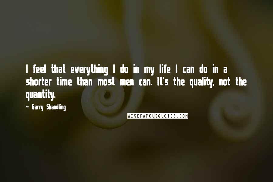 Garry Shandling Quotes: I feel that everything I do in my life I can do in a shorter time than most men can. It's the quality, not the quantity.