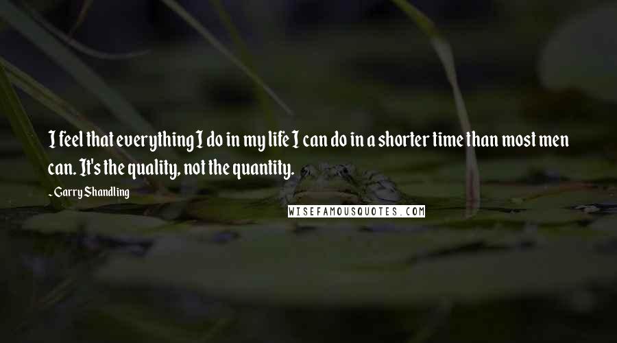 Garry Shandling Quotes: I feel that everything I do in my life I can do in a shorter time than most men can. It's the quality, not the quantity.