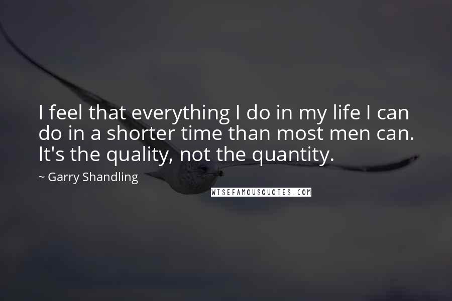 Garry Shandling Quotes: I feel that everything I do in my life I can do in a shorter time than most men can. It's the quality, not the quantity.