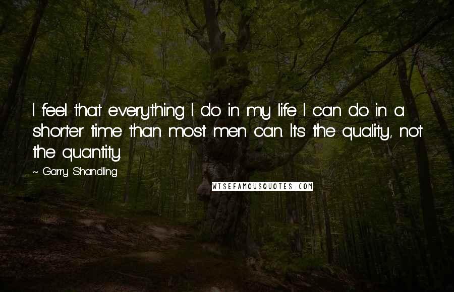 Garry Shandling Quotes: I feel that everything I do in my life I can do in a shorter time than most men can. It's the quality, not the quantity.