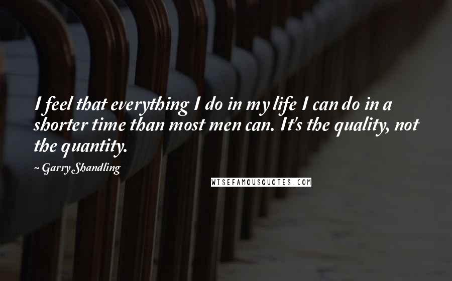 Garry Shandling Quotes: I feel that everything I do in my life I can do in a shorter time than most men can. It's the quality, not the quantity.