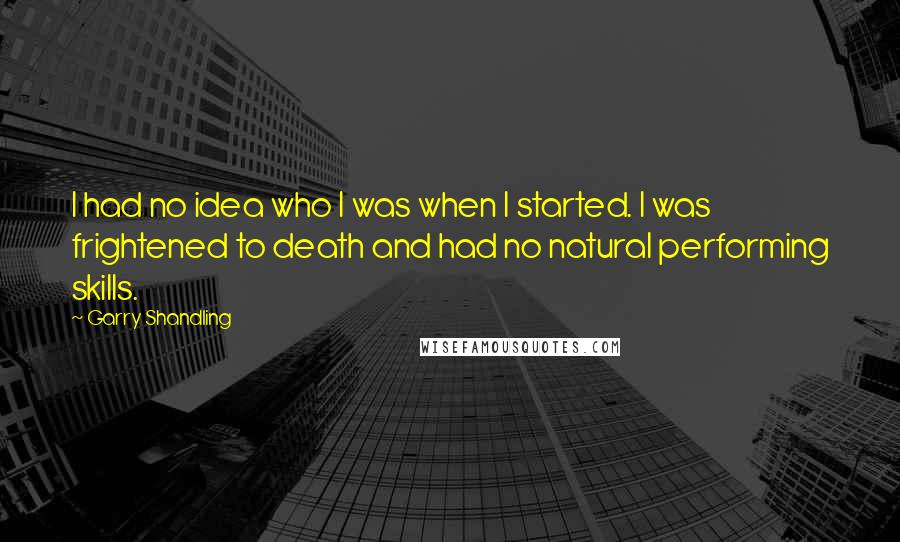 Garry Shandling Quotes: I had no idea who I was when I started. I was frightened to death and had no natural performing skills.