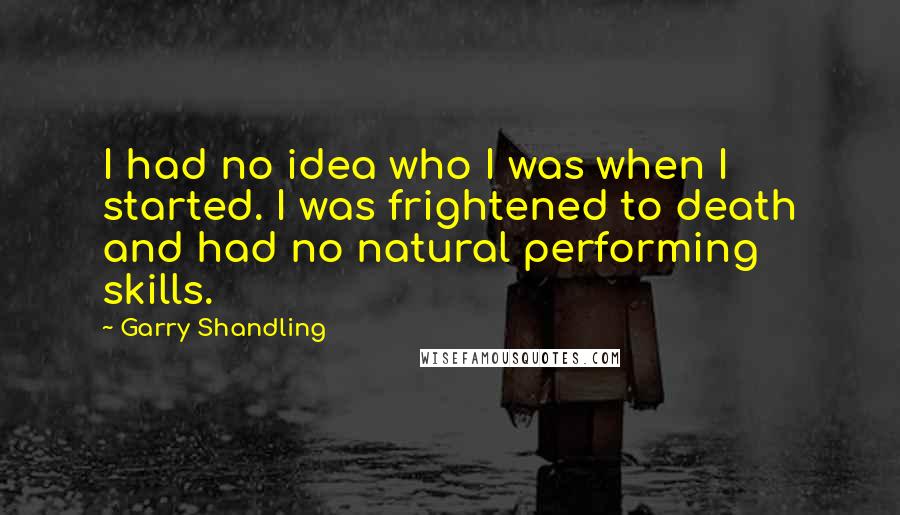 Garry Shandling Quotes: I had no idea who I was when I started. I was frightened to death and had no natural performing skills.