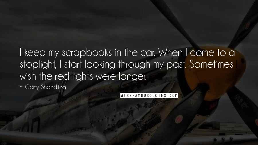 Garry Shandling Quotes: I keep my scrapbooks in the car. When I come to a stoplight, I start looking through my past. Sometimes I wish the red lights were longer.