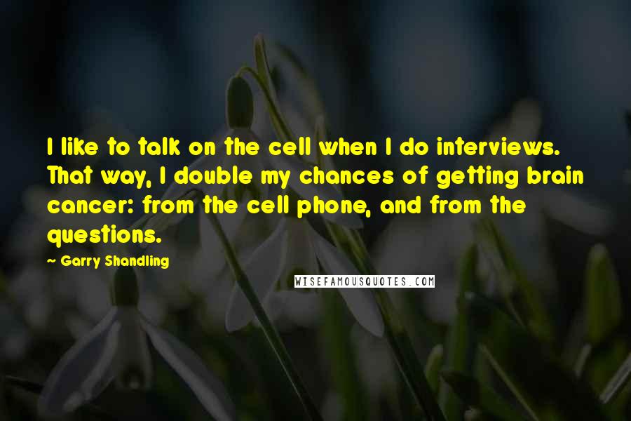 Garry Shandling Quotes: I like to talk on the cell when I do interviews. That way, I double my chances of getting brain cancer: from the cell phone, and from the questions.