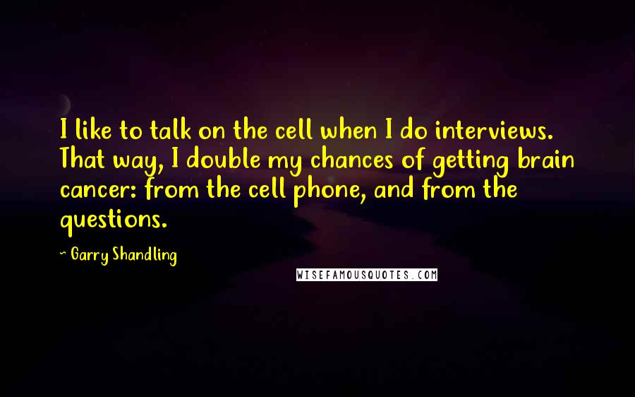 Garry Shandling Quotes: I like to talk on the cell when I do interviews. That way, I double my chances of getting brain cancer: from the cell phone, and from the questions.