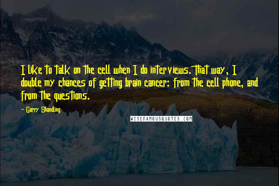 Garry Shandling Quotes: I like to talk on the cell when I do interviews. That way, I double my chances of getting brain cancer: from the cell phone, and from the questions.