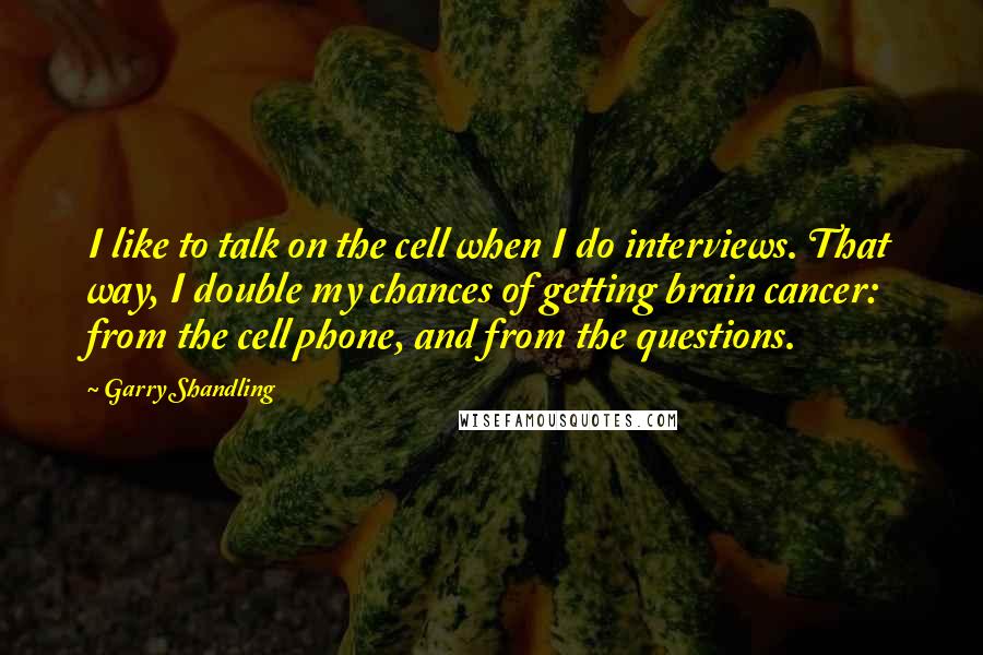 Garry Shandling Quotes: I like to talk on the cell when I do interviews. That way, I double my chances of getting brain cancer: from the cell phone, and from the questions.