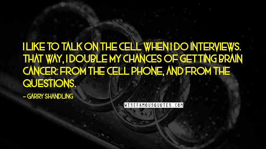 Garry Shandling Quotes: I like to talk on the cell when I do interviews. That way, I double my chances of getting brain cancer: from the cell phone, and from the questions.