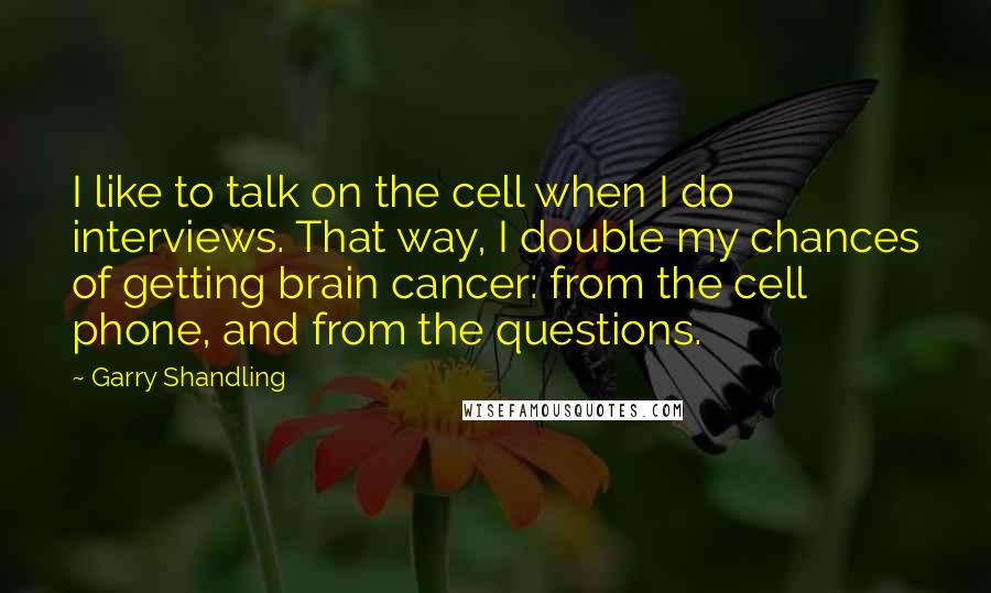 Garry Shandling Quotes: I like to talk on the cell when I do interviews. That way, I double my chances of getting brain cancer: from the cell phone, and from the questions.