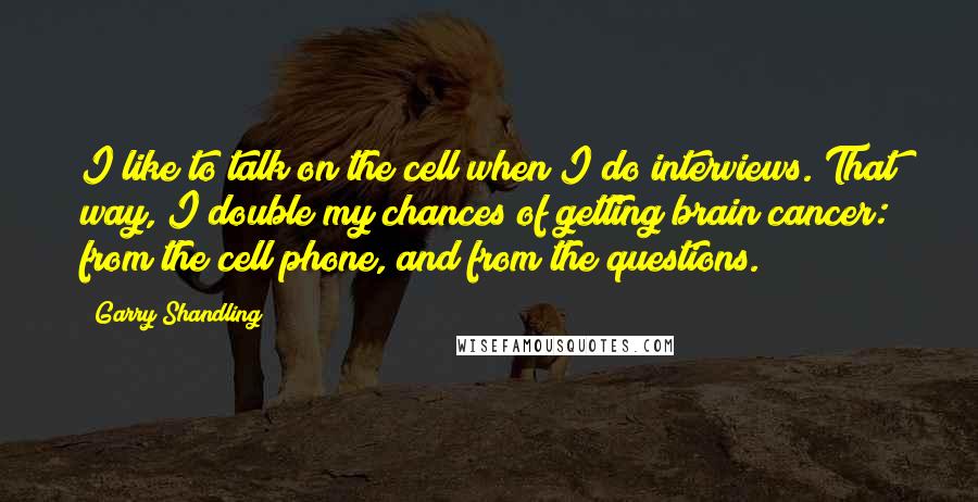 Garry Shandling Quotes: I like to talk on the cell when I do interviews. That way, I double my chances of getting brain cancer: from the cell phone, and from the questions.