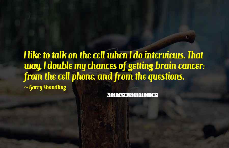 Garry Shandling Quotes: I like to talk on the cell when I do interviews. That way, I double my chances of getting brain cancer: from the cell phone, and from the questions.