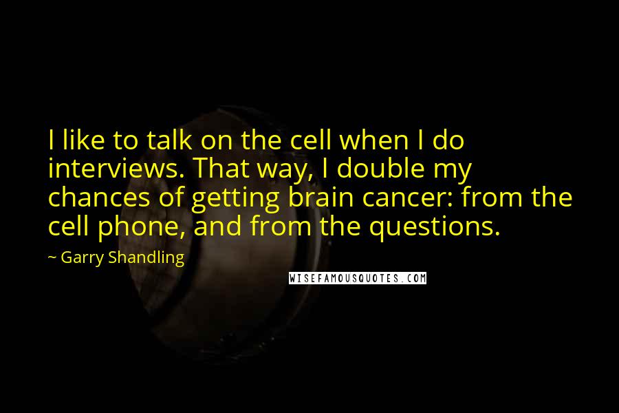 Garry Shandling Quotes: I like to talk on the cell when I do interviews. That way, I double my chances of getting brain cancer: from the cell phone, and from the questions.