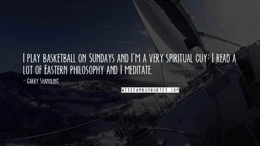 Garry Shandling Quotes: I play basketball on Sundays and I'm a very spiritual guy; I read a lot of Eastern philosophy and I meditate.