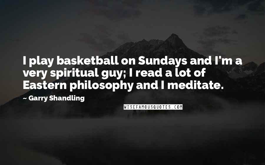 Garry Shandling Quotes: I play basketball on Sundays and I'm a very spiritual guy; I read a lot of Eastern philosophy and I meditate.