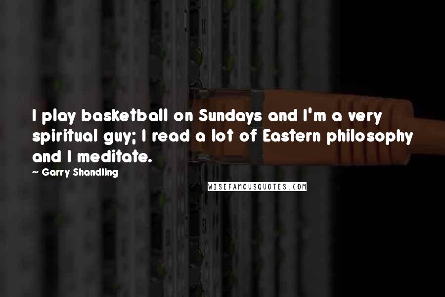 Garry Shandling Quotes: I play basketball on Sundays and I'm a very spiritual guy; I read a lot of Eastern philosophy and I meditate.