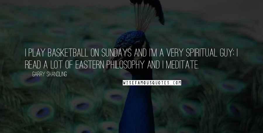 Garry Shandling Quotes: I play basketball on Sundays and I'm a very spiritual guy; I read a lot of Eastern philosophy and I meditate.