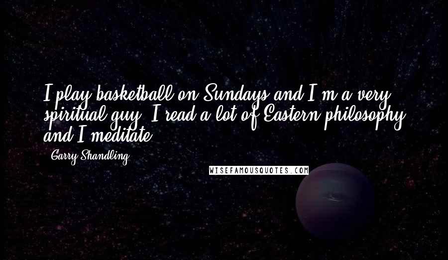 Garry Shandling Quotes: I play basketball on Sundays and I'm a very spiritual guy; I read a lot of Eastern philosophy and I meditate.