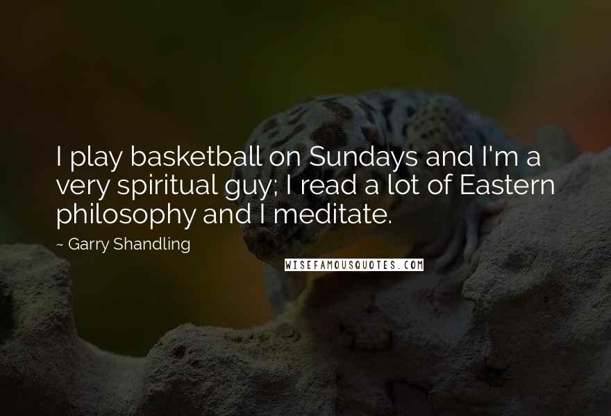 Garry Shandling Quotes: I play basketball on Sundays and I'm a very spiritual guy; I read a lot of Eastern philosophy and I meditate.