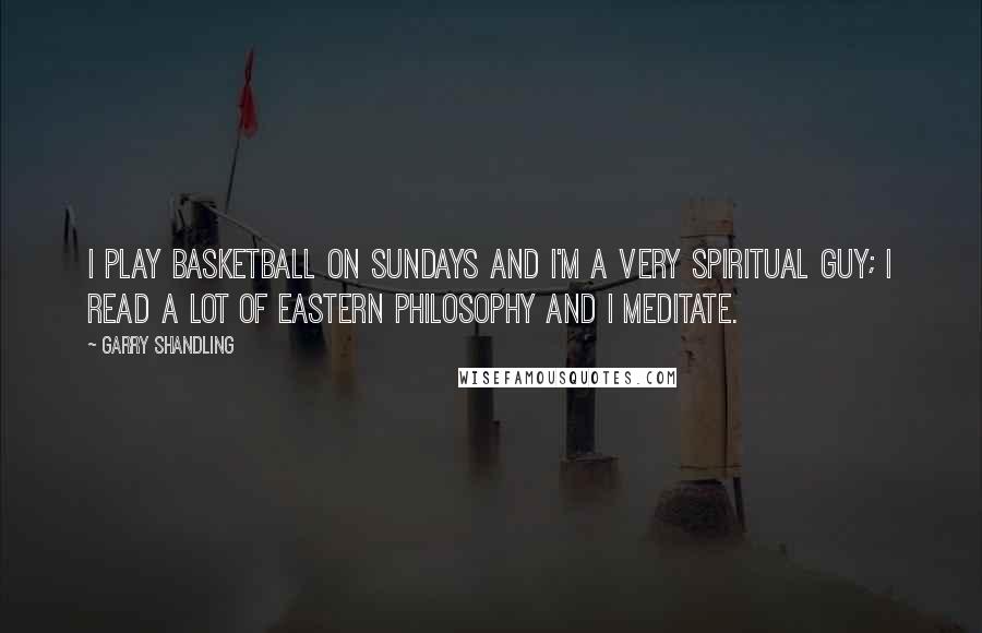 Garry Shandling Quotes: I play basketball on Sundays and I'm a very spiritual guy; I read a lot of Eastern philosophy and I meditate.