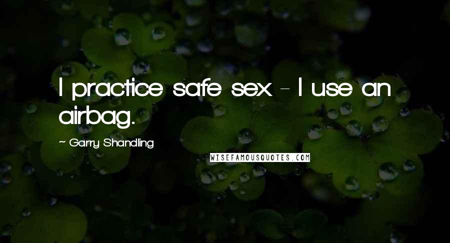 Garry Shandling Quotes: I practice safe sex - I use an airbag.