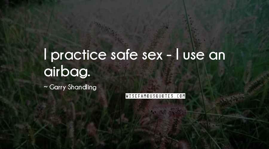 Garry Shandling Quotes: I practice safe sex - I use an airbag.