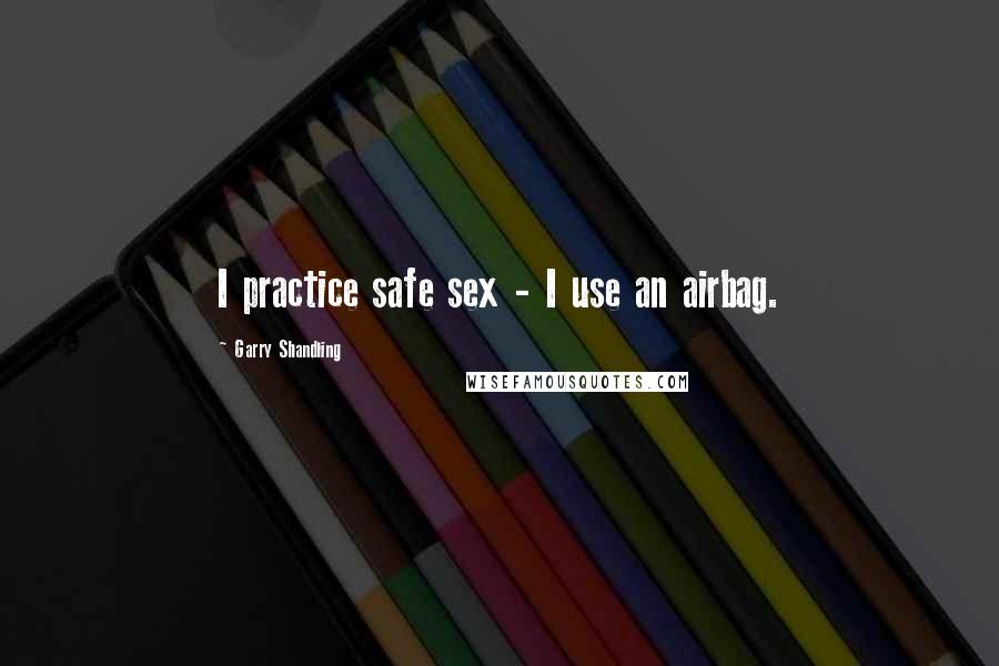 Garry Shandling Quotes: I practice safe sex - I use an airbag.