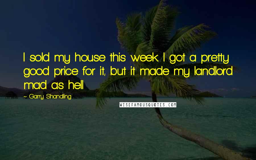 Garry Shandling Quotes: I sold my house this week. I got a pretty good price for it, but it made my landlord mad as hell