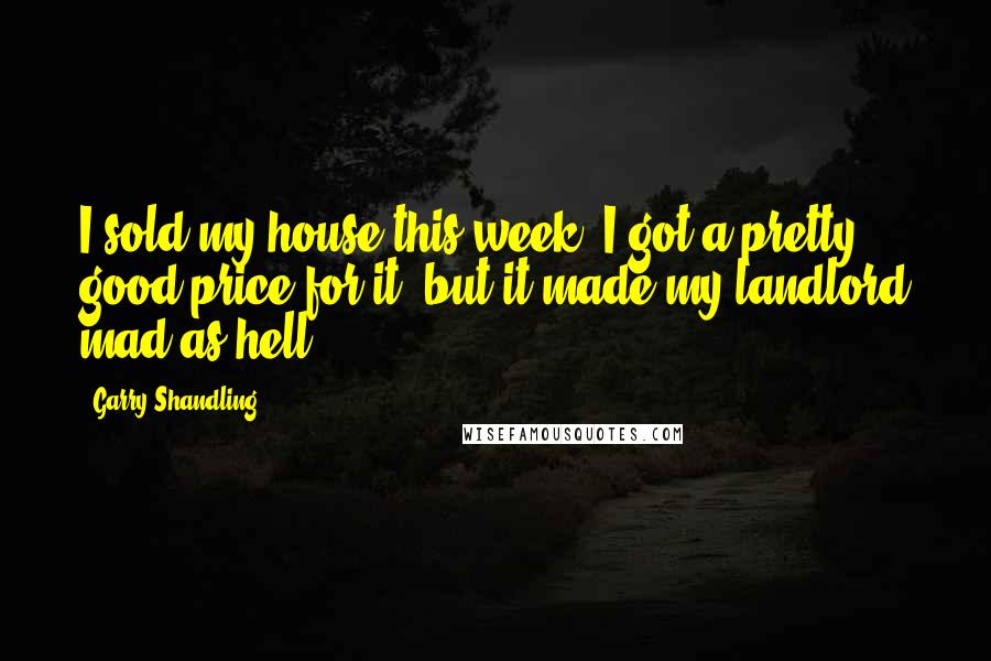 Garry Shandling Quotes: I sold my house this week. I got a pretty good price for it, but it made my landlord mad as hell