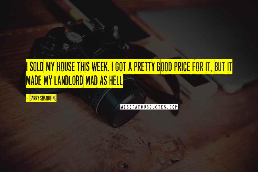 Garry Shandling Quotes: I sold my house this week. I got a pretty good price for it, but it made my landlord mad as hell