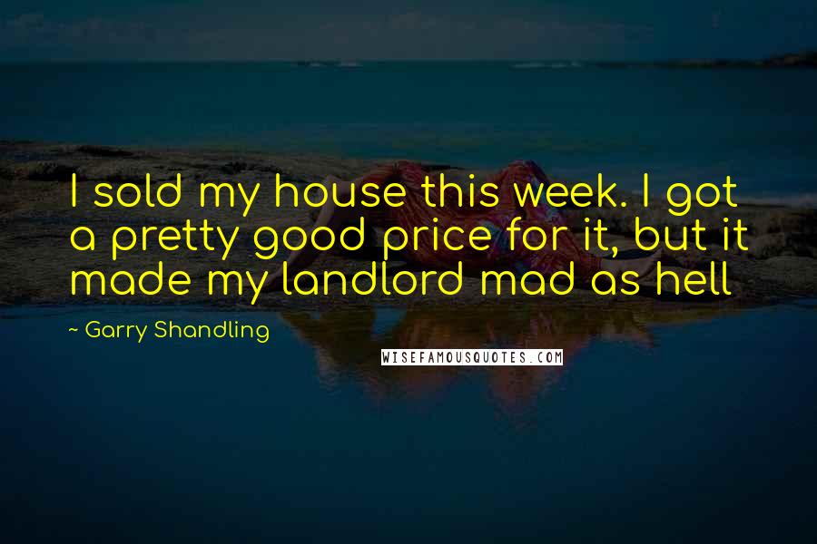 Garry Shandling Quotes: I sold my house this week. I got a pretty good price for it, but it made my landlord mad as hell