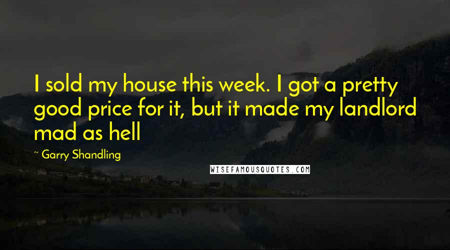 Garry Shandling Quotes: I sold my house this week. I got a pretty good price for it, but it made my landlord mad as hell