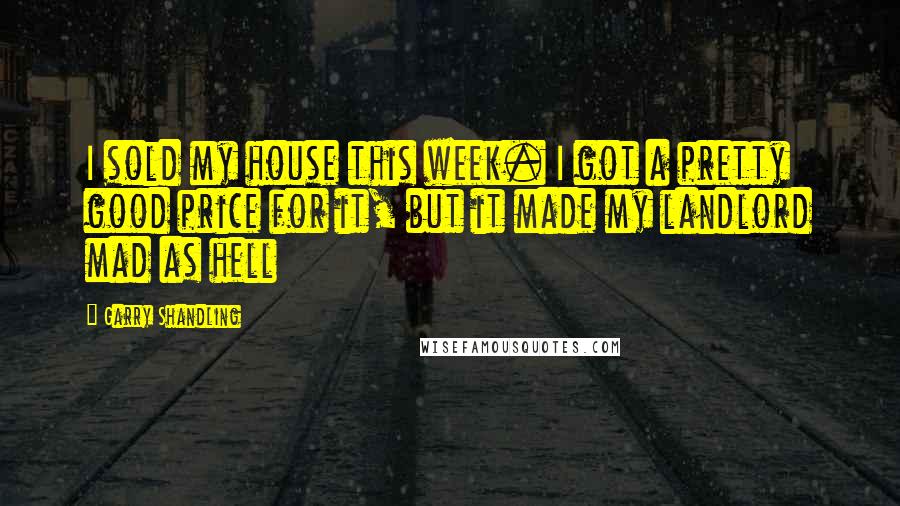 Garry Shandling Quotes: I sold my house this week. I got a pretty good price for it, but it made my landlord mad as hell