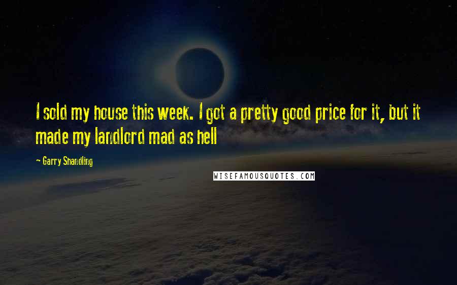 Garry Shandling Quotes: I sold my house this week. I got a pretty good price for it, but it made my landlord mad as hell