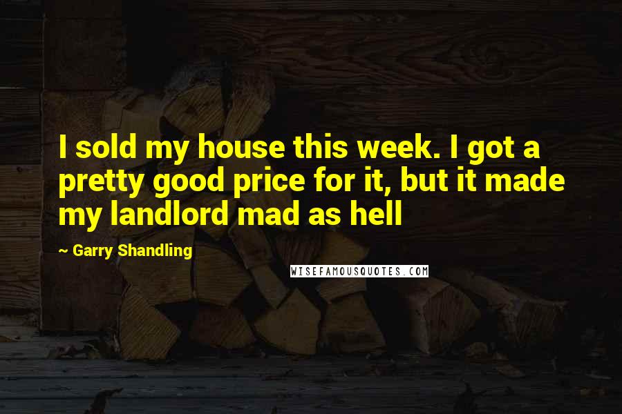 Garry Shandling Quotes: I sold my house this week. I got a pretty good price for it, but it made my landlord mad as hell