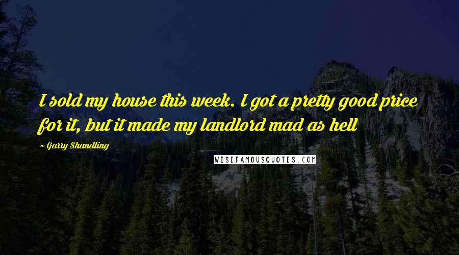 Garry Shandling Quotes: I sold my house this week. I got a pretty good price for it, but it made my landlord mad as hell