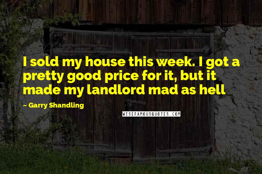 Garry Shandling Quotes: I sold my house this week. I got a pretty good price for it, but it made my landlord mad as hell