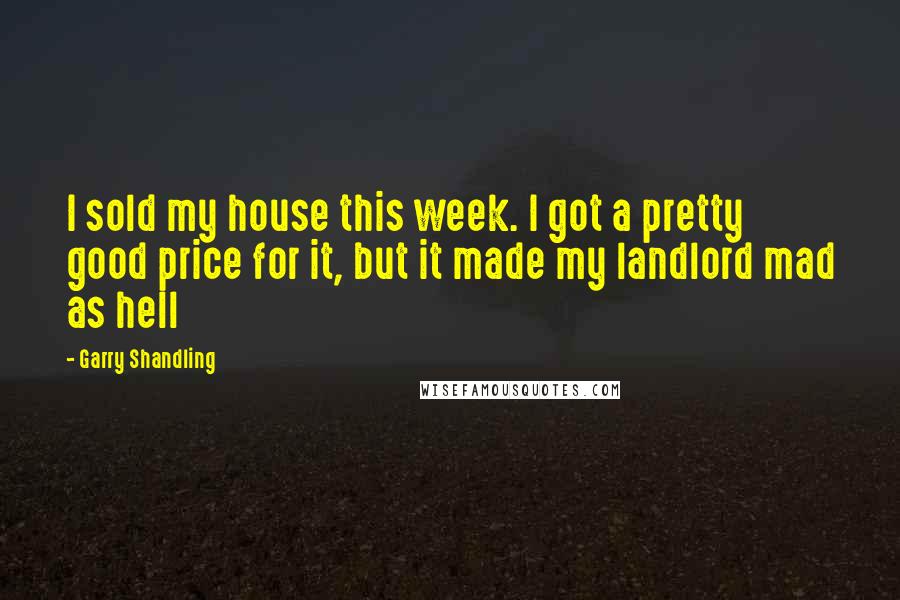 Garry Shandling Quotes: I sold my house this week. I got a pretty good price for it, but it made my landlord mad as hell