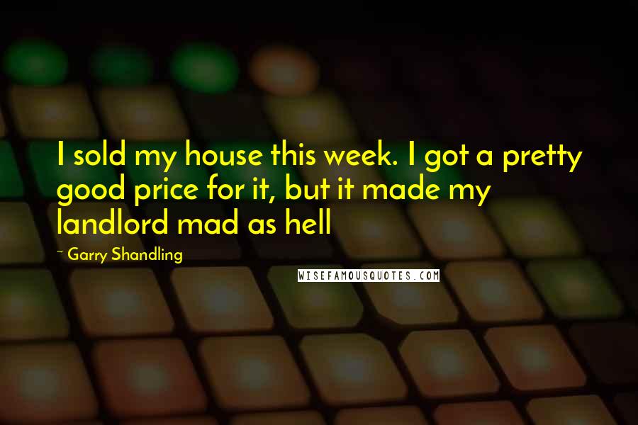 Garry Shandling Quotes: I sold my house this week. I got a pretty good price for it, but it made my landlord mad as hell