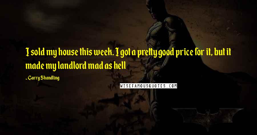 Garry Shandling Quotes: I sold my house this week. I got a pretty good price for it, but it made my landlord mad as hell