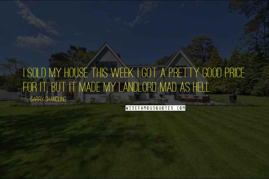 Garry Shandling Quotes: I sold my house this week. I got a pretty good price for it, but it made my landlord mad as hell