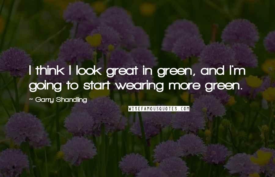 Garry Shandling Quotes: I think I look great in green, and I'm going to start wearing more green.