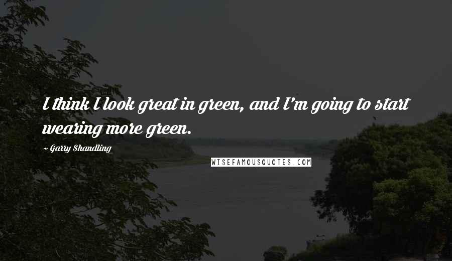 Garry Shandling Quotes: I think I look great in green, and I'm going to start wearing more green.