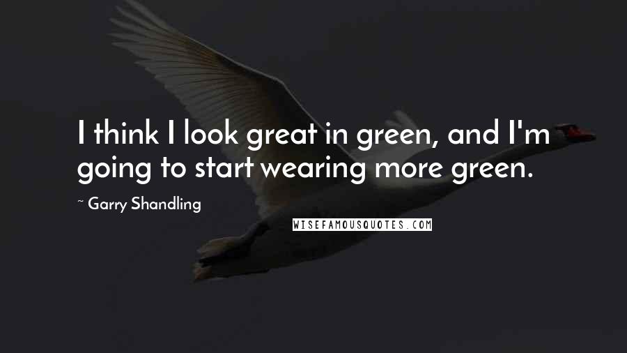Garry Shandling Quotes: I think I look great in green, and I'm going to start wearing more green.