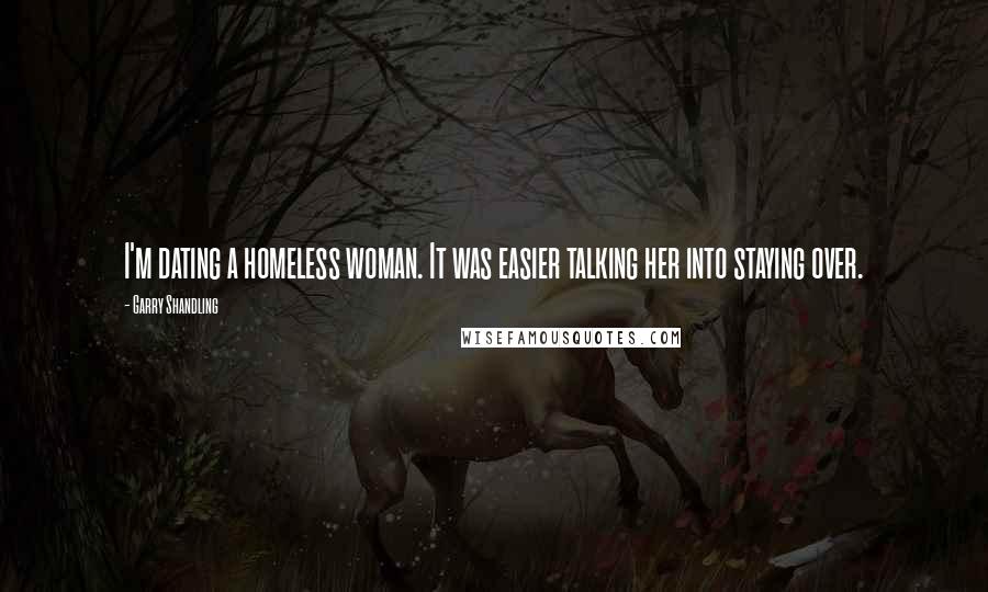 Garry Shandling Quotes: I'm dating a homeless woman. It was easier talking her into staying over.