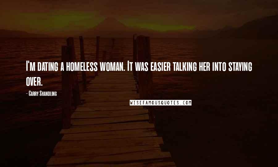 Garry Shandling Quotes: I'm dating a homeless woman. It was easier talking her into staying over.