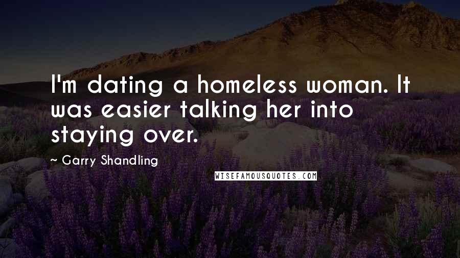 Garry Shandling Quotes: I'm dating a homeless woman. It was easier talking her into staying over.