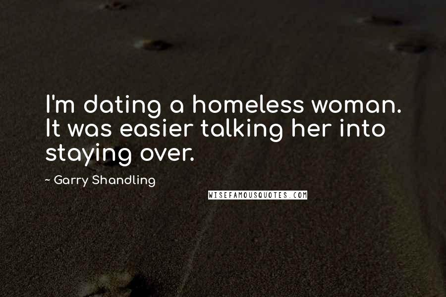 Garry Shandling Quotes: I'm dating a homeless woman. It was easier talking her into staying over.