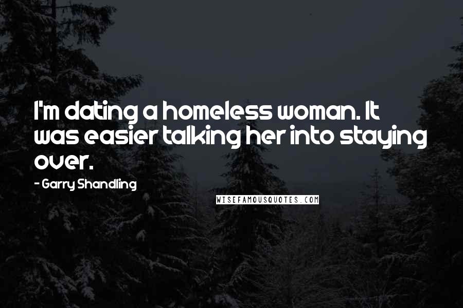 Garry Shandling Quotes: I'm dating a homeless woman. It was easier talking her into staying over.